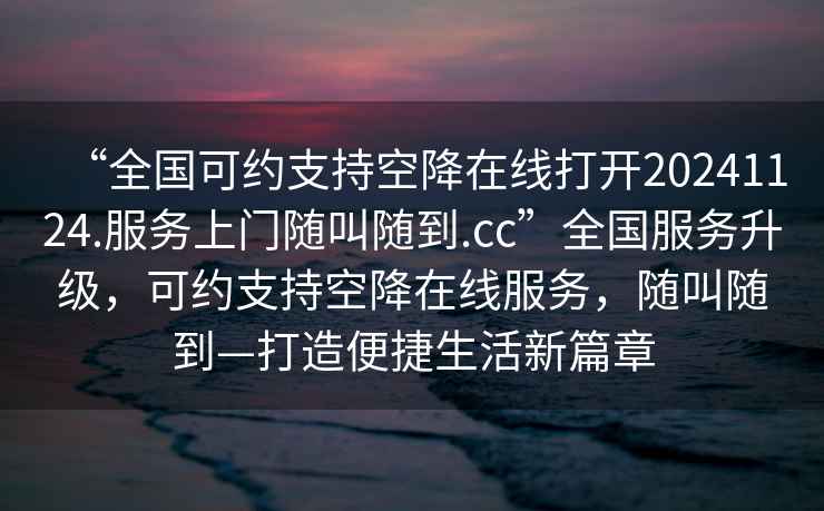 “全國可約支持空降在線打開20241124.服務(wù)上門隨叫隨到.cc”全國服務(wù)升級，可約支持空降在線服務(wù)，隨叫隨到—打造便捷生活新篇章
