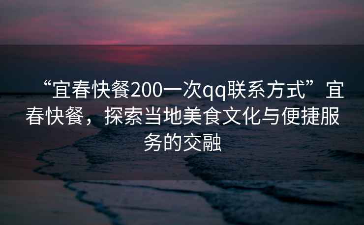 “宜春快餐200一次qq聯系方式”宜春快餐，探索當地美食文化與便捷服務的交融
