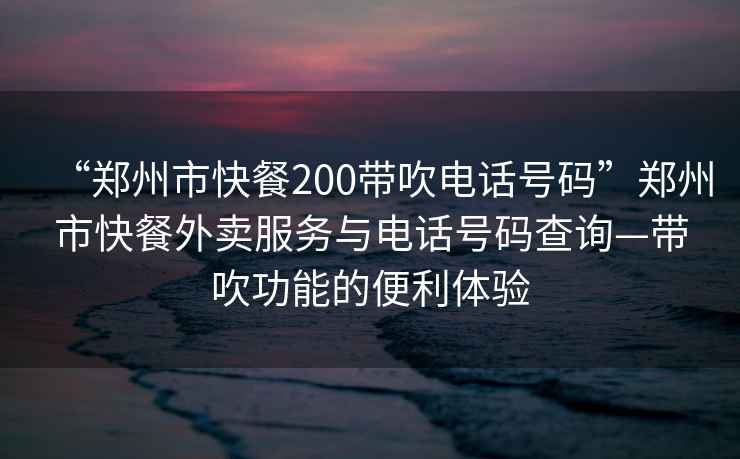 “鄭州市快餐200帶吹電話號碼”鄭州市快餐外賣服務與電話號碼查詢—帶吹功能的便利體驗