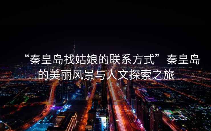“秦皇島找姑娘的聯系方式”秦皇島的美麗風景與人文探索之旅