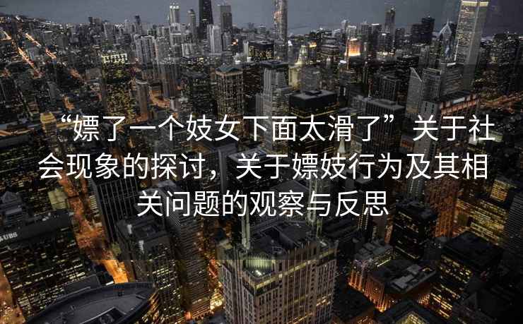“嫖了一個妓女下面太滑了”關于社會現象的探討，關于嫖妓行為及其相關問題的觀察與反思