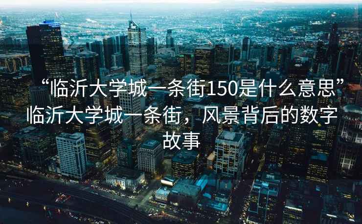 “臨沂大學城一條街150是什么意思”臨沂大學城一條街，風景背后的數字故事