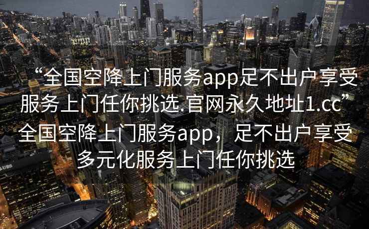“全國空降上門服務app足不出戶享受服務上門任你挑選.官網永久地址1.cc”全國空降上門服務app，足不出戶享受多元化服務上門任你挑選