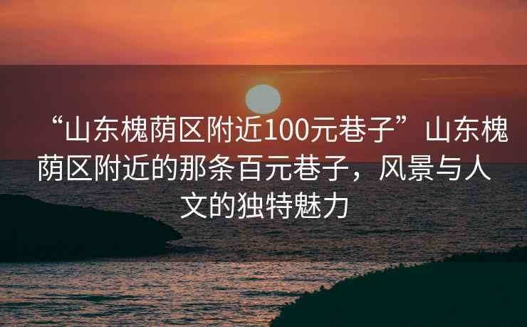 “山東槐蔭區附近100元巷子”山東槐蔭區附近的那條百元巷子，風景與人文的獨特魅力