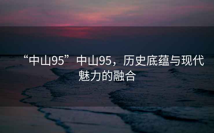 “中山95”中山95，歷史底蘊與現代魅力的融合