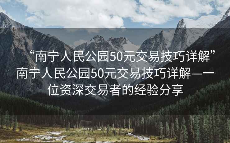“南寧人民公園50元交易技巧詳解”南寧人民公園50元交易技巧詳解—一位資深交易者的經驗分享