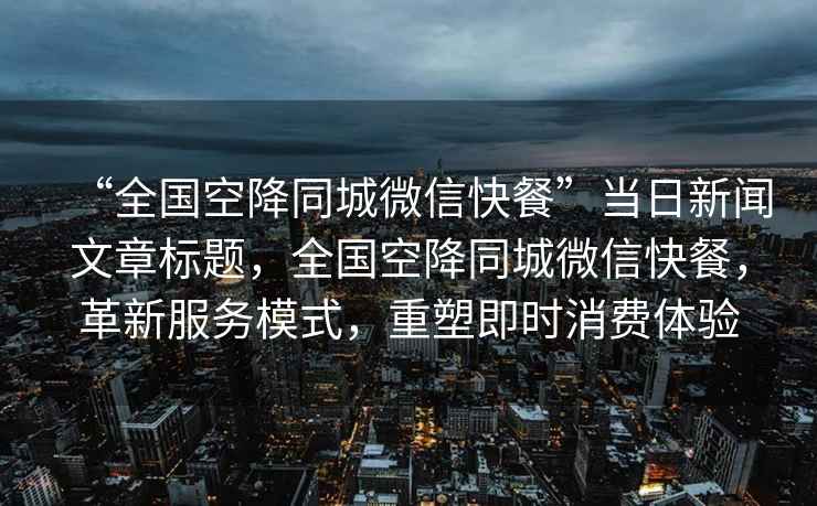 “全國空降同城微信快餐”當(dāng)日新聞文章標(biāo)題，全國空降同城微信快餐，革新服務(wù)模式，重塑即時消費(fèi)體驗(yàn)