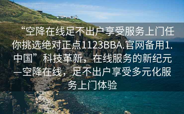 “空降在線足不出戶享受服務上門任你挑選絕對正點1123BBA.官網備用1.中國”科技革新，在線服務的新紀元—空降在線，足不出戶享受多元化服務上門體驗