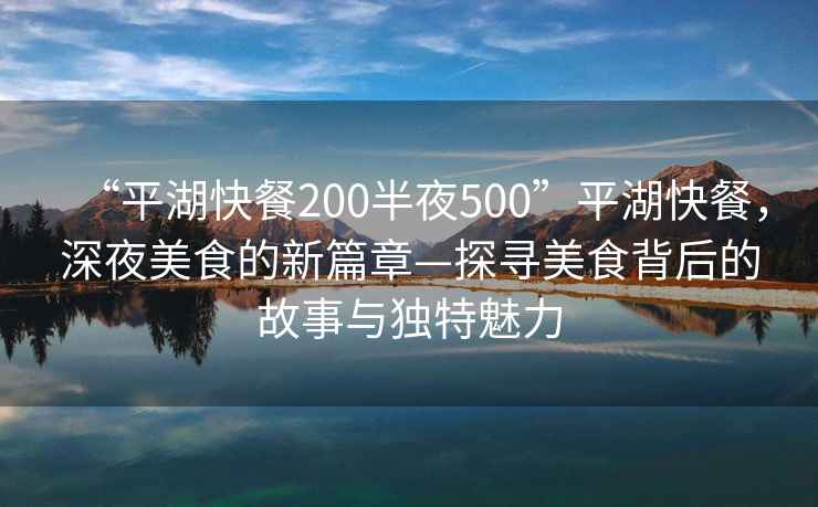 “平湖快餐200半夜500”平湖快餐，深夜美食的新篇章—探尋美食背后的故事與獨特魅力