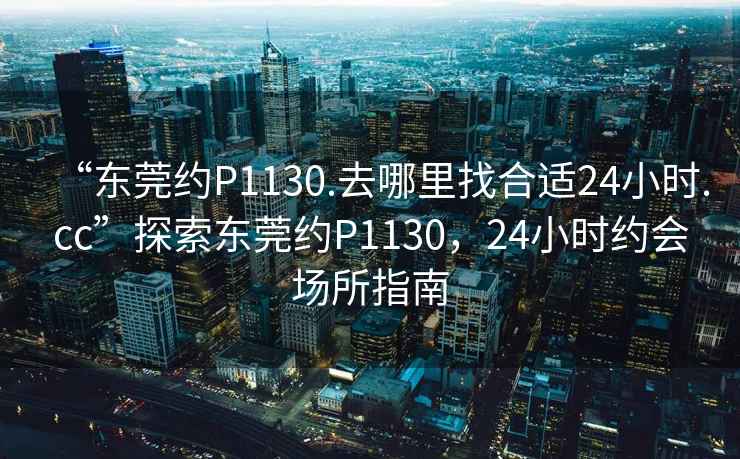“東莞約P1130.去哪里找合適24小時(shí).cc”探索東莞約P1130，24小時(shí)約會(huì)場(chǎng)所指南