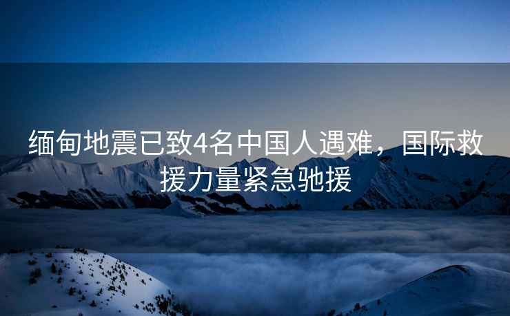 緬甸地震已致4名中國(guó)人遇難，國(guó)際救援力量緊急馳援