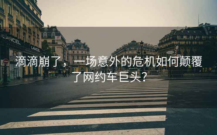 滴滴崩了，一場意外的危機如何顛覆了網約車巨頭？
