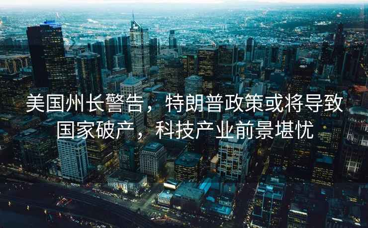 美國州長警告，特朗普政策或將導致國家破產，科技產業前景堪憂