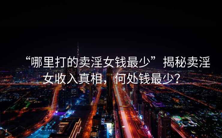 “哪里打的賣淫女錢最少”揭秘賣淫女收入真相，何處錢最少？