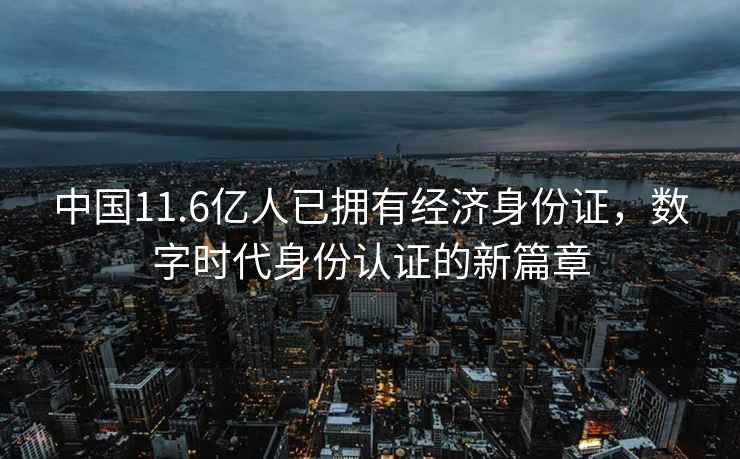 中國11.6億人已擁有經濟身份證，數字時代身份認證的新篇章