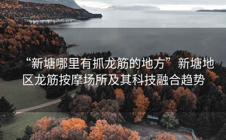 “新塘哪里有抓龍筋的地方”新塘地區(qū)龍筋按摩場所及其科技融合趨勢