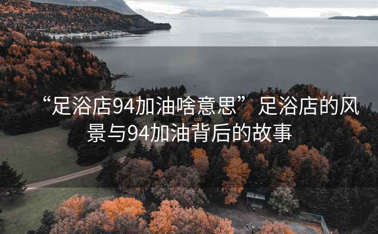 “足浴店94加油啥意思”足浴店的風景與94加油背后的故事