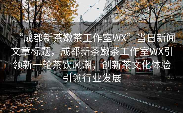 “成都新茶嫩茶工作室WX”當日新聞文章標題，成都新茶嫩茶工作室WX引領新一輪茶飲風潮，創新茶文化體驗引領行業發展