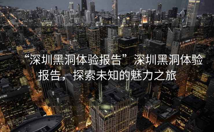 “深圳黑洞體驗報告”深圳黑洞體驗報告，探索未知的魅力之旅