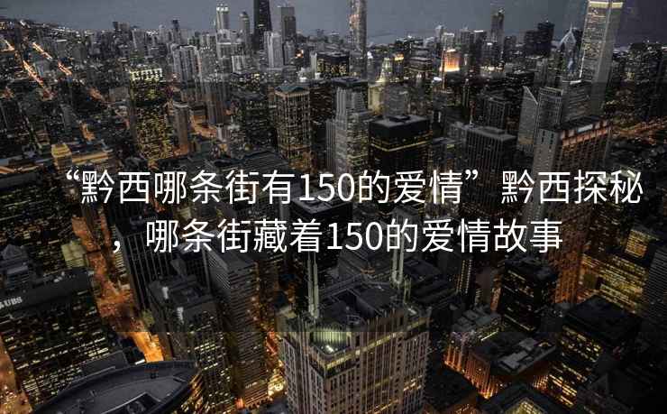 “黔西哪條街有150的愛情”黔西探秘，哪條街藏著150的愛情故事
