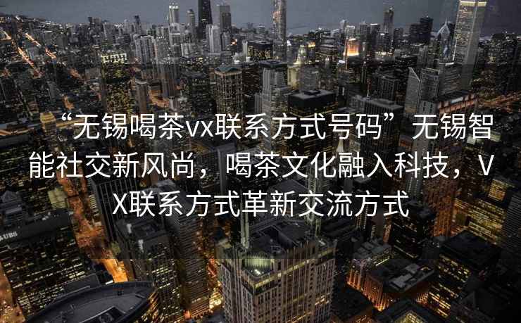 “無錫喝茶vx聯(lián)系方式號(hào)碼”無錫智能社交新風(fēng)尚，喝茶文化融入科技，VX聯(lián)系方式革新交流方式
