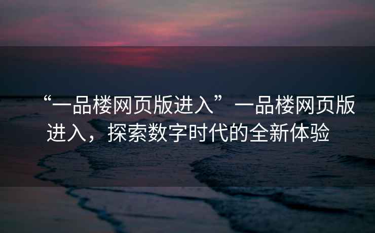 “一品樓網(wǎng)頁版進入”一品樓網(wǎng)頁版進入，探索數(shù)字時代的全新體驗