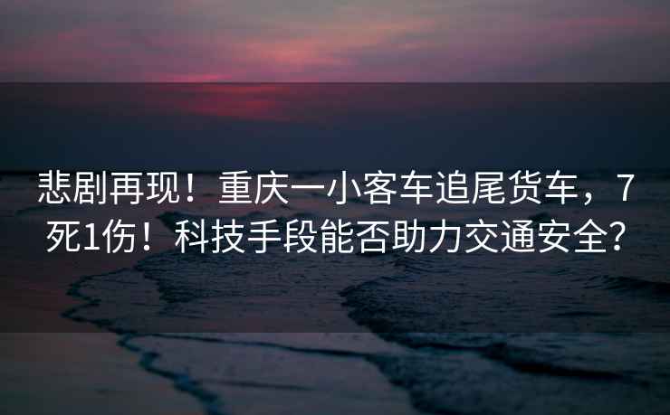 悲劇再現！重慶一小客車追尾貨車，7死1傷！科技手段能否助力交通安全？