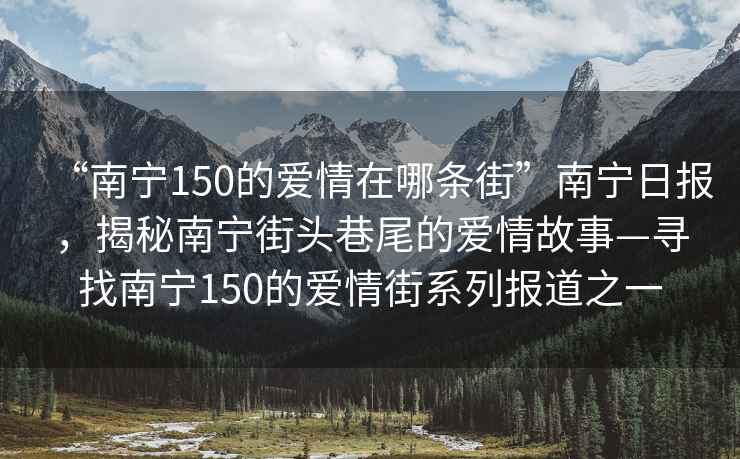 “南寧150的愛情在哪條街”南寧日?qǐng)?bào)，揭秘南寧街頭巷尾的愛情故事—尋找南寧150的愛情街系列報(bào)道之一