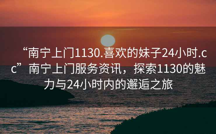 “南寧上門1130.喜歡的妹子24小時.cc”南寧上門服務資訊，探索1130的魅力與24小時內的邂逅之旅
