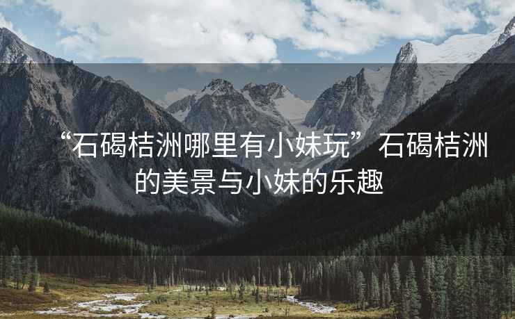 “石碣桔洲哪里有小妹玩”石碣桔洲的美景與小妹的樂趣