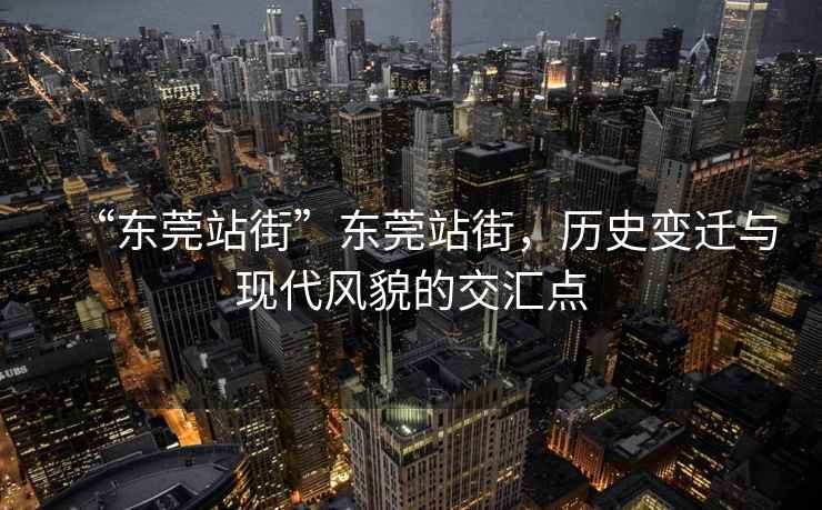 “東莞站街”東莞站街，歷史變遷與現代風貌的交匯點