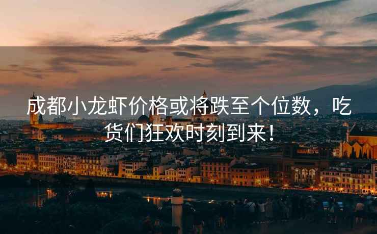 成都小龍蝦價(jià)格或?qū)⒌羵€(gè)位數(shù)，吃貨們狂歡時(shí)刻到來！