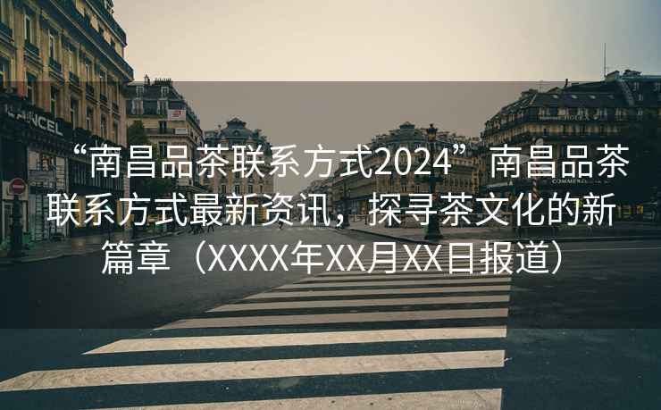 “南昌品茶聯系方式2024”南昌品茶聯系方式最新資訊，探尋茶文化的新篇章（XXXX年XX月XX日報道）