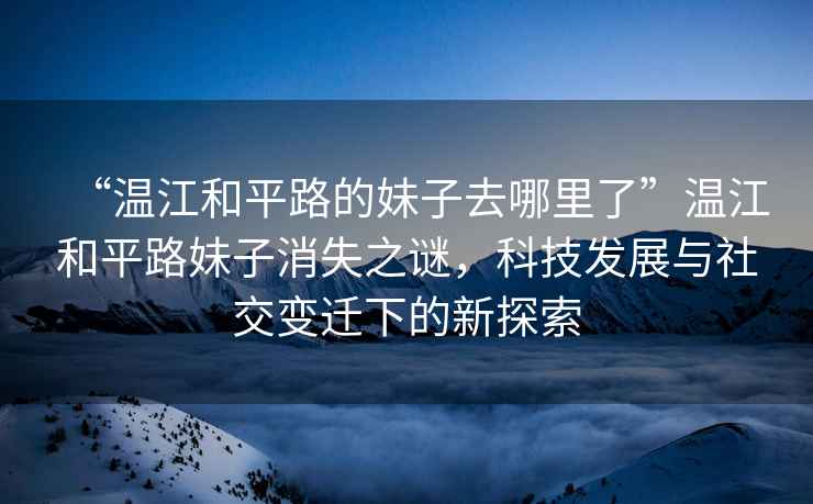 “溫江和平路的妹子去哪里了”溫江和平路妹子消失之謎，科技發(fā)展與社交變遷下的新探索