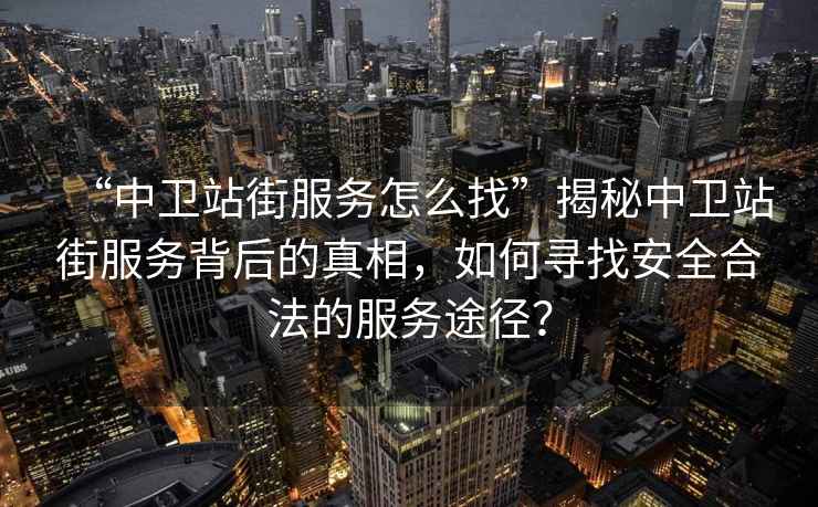 “中衛(wèi)站街服務(wù)怎么找”揭秘中衛(wèi)站街服務(wù)背后的真相，如何尋找安全合法的服務(wù)途徑？