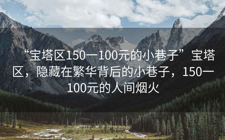 “寶塔區150一100元的小巷子”寶塔區，隱藏在繁華背后的小巷子，150一100元的人間煙火
