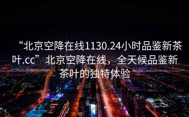 “北京空降在線1130.24小時品鑒新茶葉.cc”北京空降在線，全天候品鑒新茶葉的獨特體驗