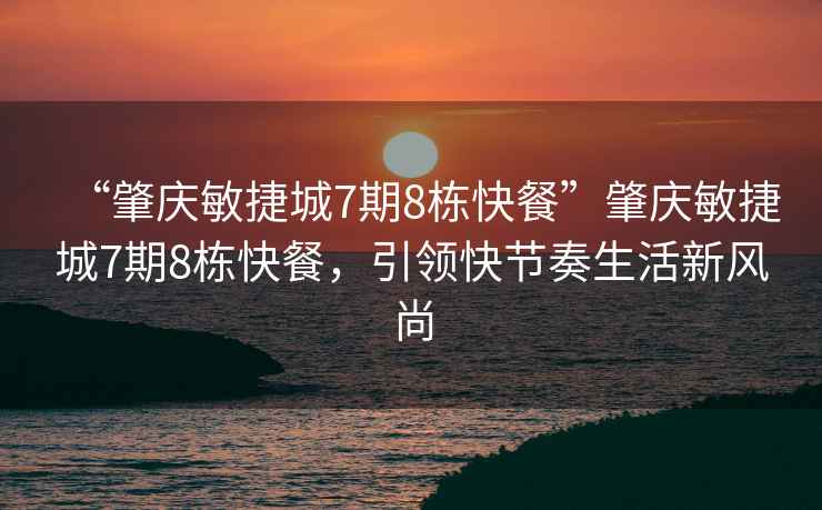 “肇慶敏捷城7期8棟快餐”肇慶敏捷城7期8棟快餐，引領快節奏生活新風尚