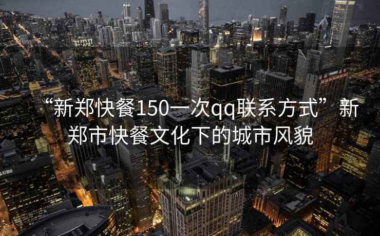 “新鄭快餐150一次qq聯(lián)系方式”新鄭市快餐文化下的城市風(fēng)貌