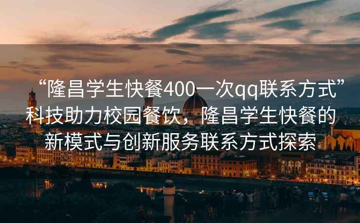 “隆昌學生快餐400一次qq聯系方式”科技助力校園餐飲，隆昌學生快餐的新模式與創新服務聯系方式探索