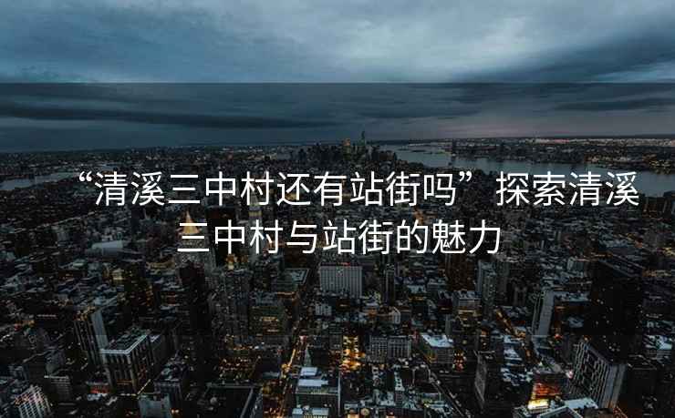 “清溪三中村還有站街嗎”探索清溪三中村與站街的魅力