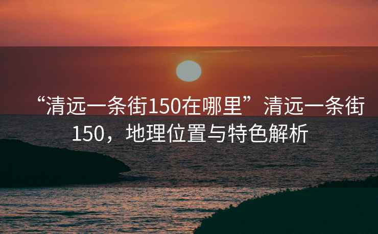 “清遠(yuǎn)一條街150在哪里”清遠(yuǎn)一條街150，地理位置與特色解析