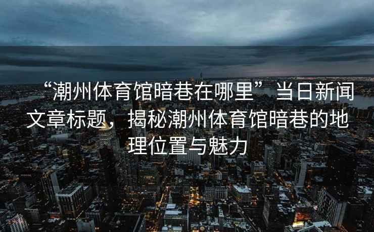 “潮州體育館暗巷在哪里”當日新聞文章標題，揭秘潮州體育館暗巷的地理位置與魅力