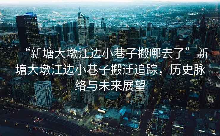 “新塘大墩江邊小巷子搬哪去了”新塘大墩江邊小巷子搬遷追蹤，歷史脈絡(luò)與未來展望