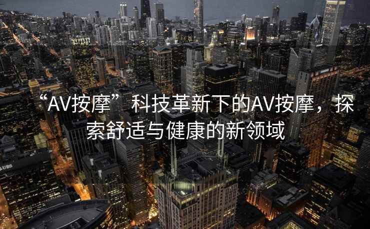 “AV按摩”科技革新下的AV按摩，探索舒適與健康的新領(lǐng)域