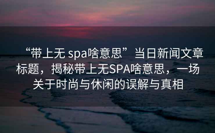 “帶上無 spa啥意思”當日新聞文章標題，揭秘帶上無SPA啥意思，一場關于時尚與休閑的誤解與真相