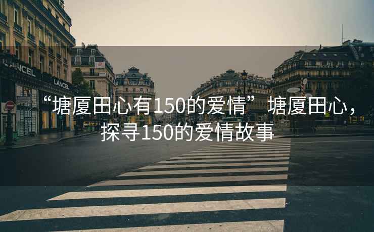 “塘廈田心有150的愛情”塘廈田心，探尋150的愛情故事