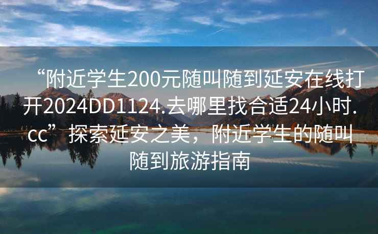 “附近學生200元隨叫隨到延安在線打開2024DD1124.去哪里找合適24小時.cc”探索延安之美，附近學生的隨叫隨到旅游指南