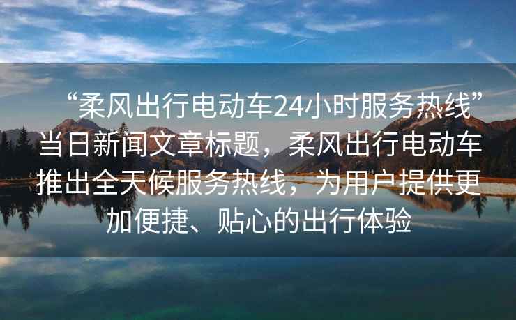 “柔風(fēng)出行電動(dòng)車24小時(shí)服務(wù)熱線”當(dāng)日新聞文章標(biāo)題，柔風(fēng)出行電動(dòng)車推出全天候服務(wù)熱線，為用戶提供更加便捷、貼心的出行體驗(yàn)