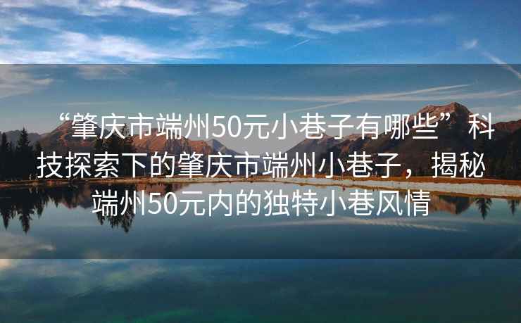“肇慶市端州50元小巷子有哪些”科技探索下的肇慶市端州小巷子，揭秘端州50元內的獨特小巷風情